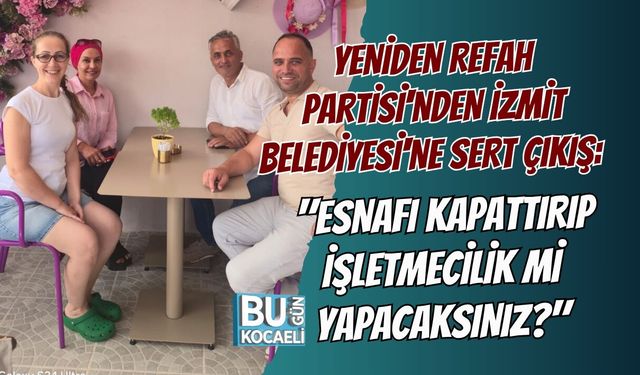 YENİDEN REFAH PARTİSİ'NDEN İZMİT BELEDİYESİ'NE SERT ÇIKIŞ: "ESNAFI KAPATTIRIP İŞLETMECİLİK Mİ YAPACAKSINIZ?"