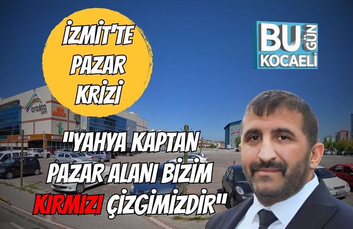 İzmit'te Pazar Krizi: “Yahya Kaptan Pazar Alanı Bizim Kırmızı Çizgimizdir”