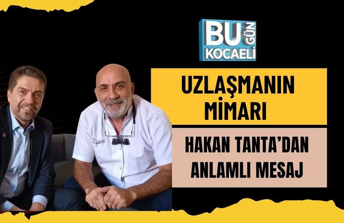 Uzlaşmanın Mimarı Hakan Tanta’dan Anlamlı Mesaj
