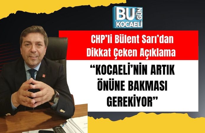 CHP’li Bülent Sarı’dan Dikkat Çeken Açıklama: “Kocaeli’nin Artık Önüne Bakması Gerekiyor”