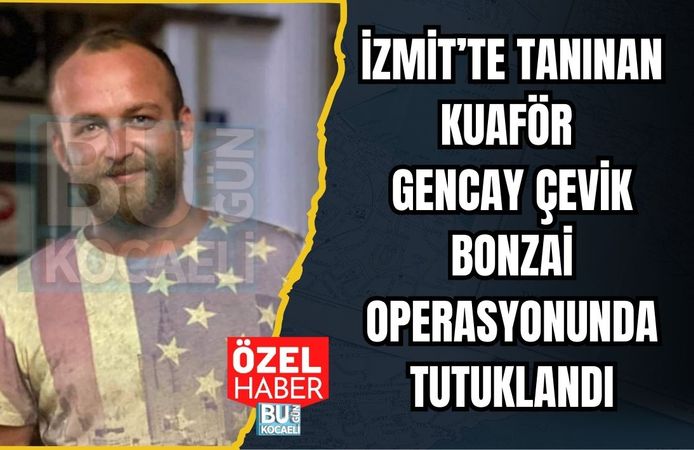 İZMİT’TE TANINAN KUAFÖR GENCAY ÇEVİK BONZAİ OPERASYONUNDA TUTUKLANDI