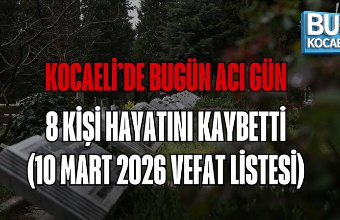 KOCAELİ’DE BUGÜN ACI GÜN: 8 KİŞİ HAYATINI KAYBETTİ (10 MART 2026 VEFAT LİSTESİ)