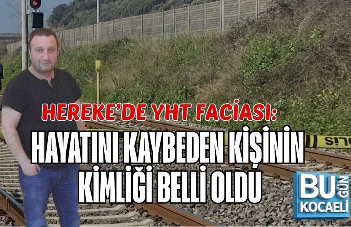 HEREKE’DE YHT FACİASI: HAYATINI KAYBEDEN KİŞİNİN KİMLİĞİ BELLİ OLDU