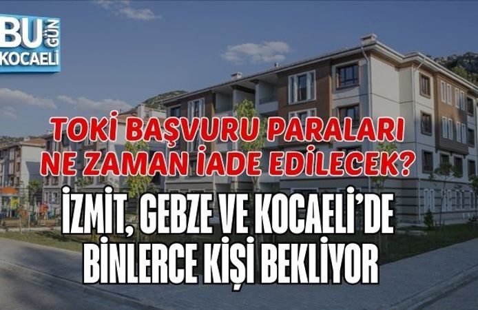 TOKİ BAŞVURU PARALARI NE ZAMAN İADE EDİLECEK? İZMİT, GEBZE VE KOCAELİ’DE BİNLERCE KİŞİ BEKLİYOR