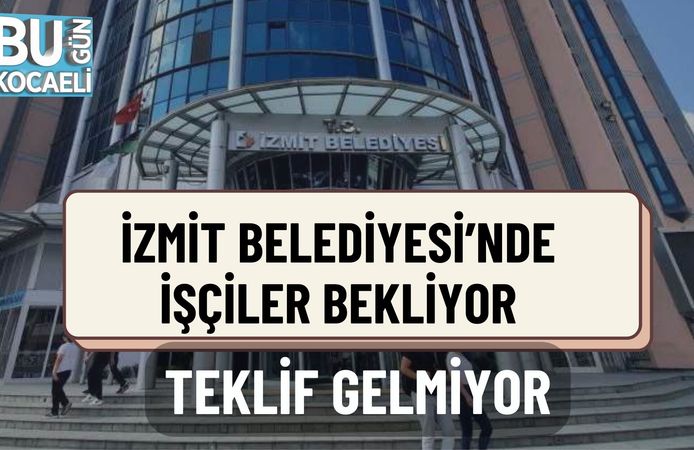 İZMİT BELEDİYESİ’NDE İŞÇİLER BEKLİYOR, TEKLİF GELMİYOR