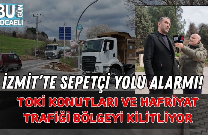 İZMİT’TE SEPETÇİ YOLU ALARMI! TOKİ KONUTLARI VE HAFRİYAT TRAFİĞİ BÖLGEYİ KİLİTLİYOR
