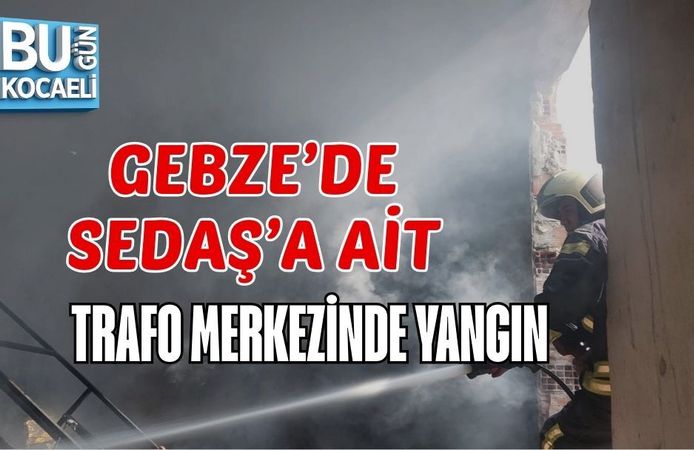 GEBZE’DE SEDAŞ’A AİT TRAFO MERKEZİNDE YANGIN