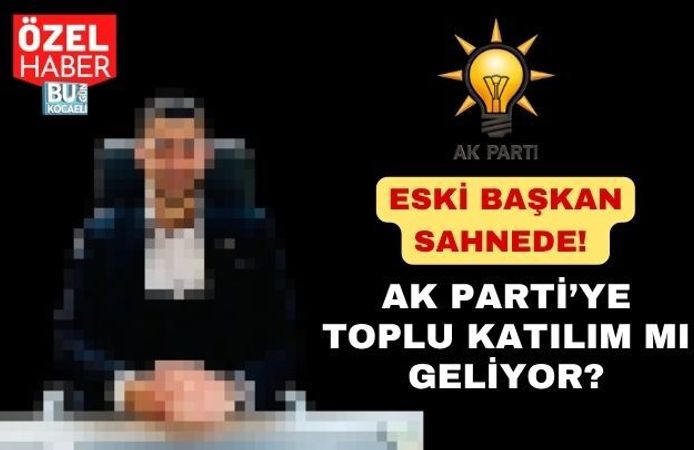 ESKİ BAŞKAN SAHNEDE! AK PARTİ’YE TOPLU KATILIM MI GELİYOR?