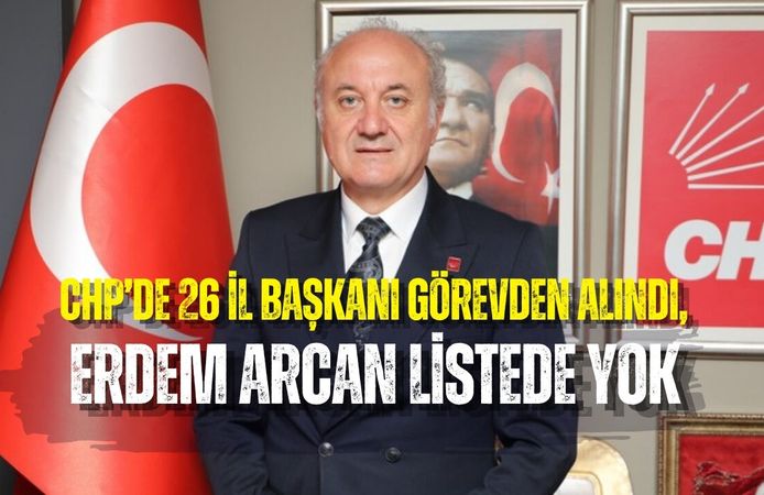 CHP’DE 26 İL BAŞKANI GÖREVDEN ALINDI, ERDEM ARCAN LİSTEDE YOK