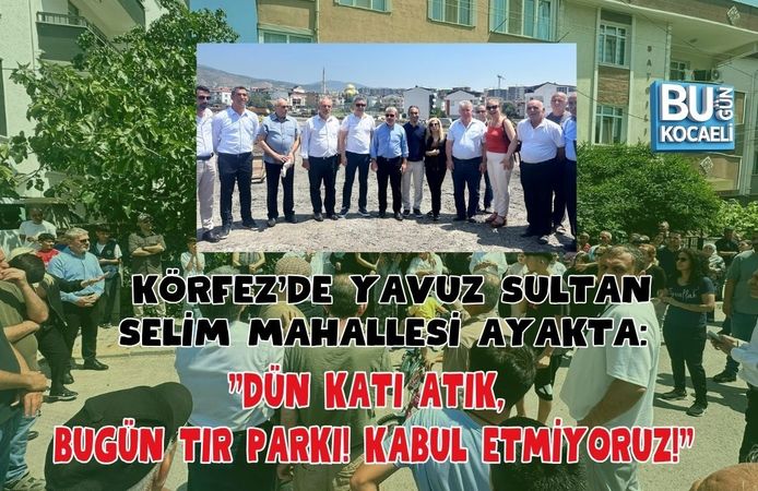 KÖRFEZ'DE YAVUZ SULTAN SELİM MAHALLESİ AYAKTA: "DÜN KATI ATIK, BUGÜN TIR PARKI! KABUL ETMİYORUZ!"