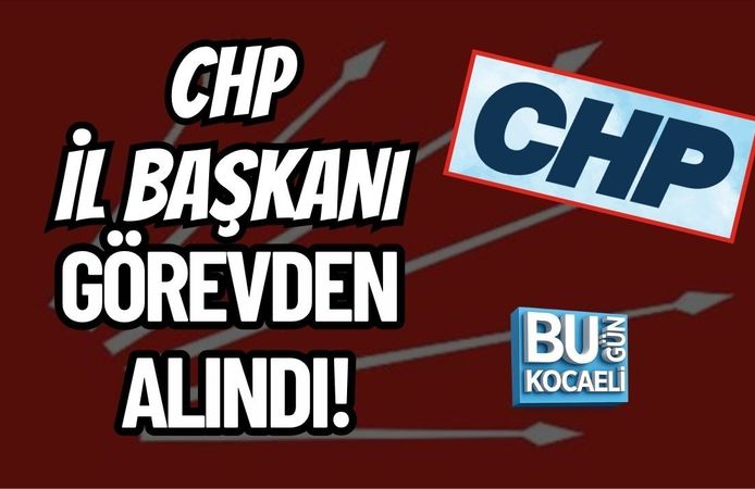 CHP İL BAŞKANI GÖREVDEN ALINDI!