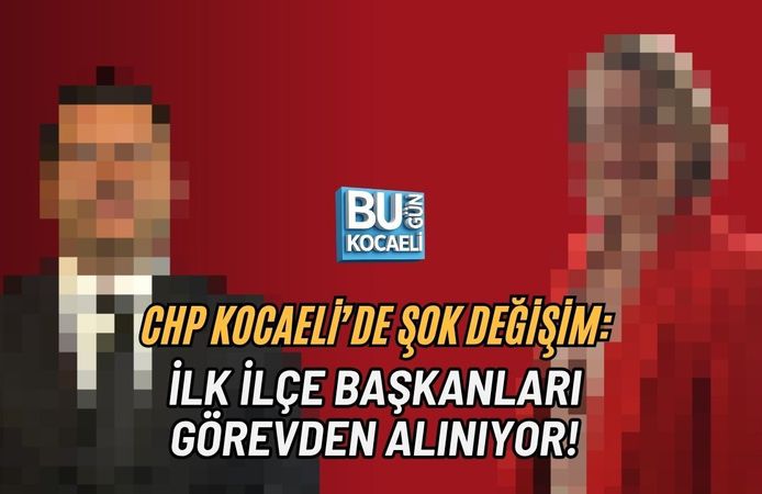 CHP KOCAELİ’DE ŞOK DEĞİŞİM: İLK İLÇE BAŞKANLARI GÖREVDEN ALINIYOR!