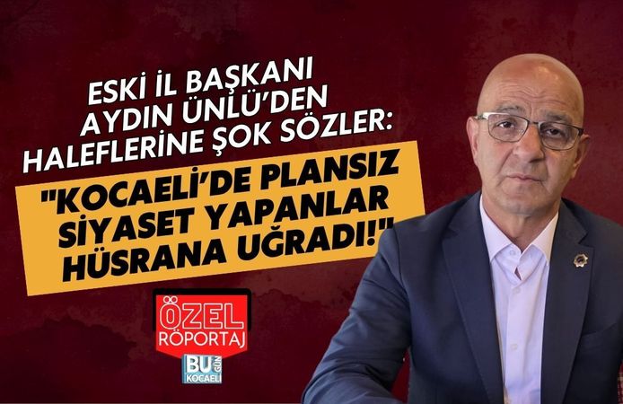 ESKİ İL BAŞKANI AYDIN ÜNLÜ’DEN HALEFLERİNE ŞOK SÖZLER: "KOCAELİ’DE PLANSIZ SİYASET YAPANLAR HÜSRANA UĞRADI!"