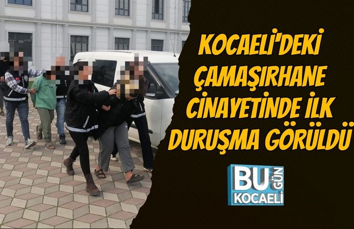 KOCAELİ'DEKİ ÇAMAŞIRHANE CİNAYETİNDE İLK DURUŞMA GÖRÜLDÜ