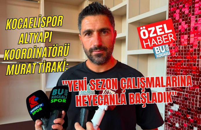 KOCAELİSPOR ALTYAPI KOORDİNATÖRÜ MURAT TİRAKİ: "YENİ SEZON ÇALIŞMALARINA HEYECANLA BAŞLADIK"
