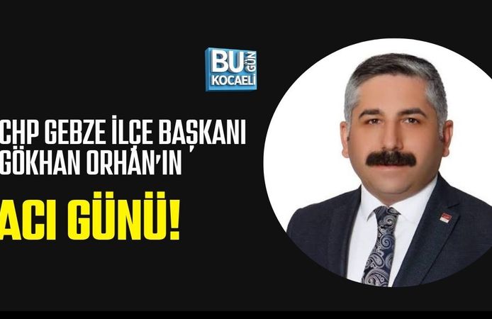 CHP GEBZE İLÇE BAŞKANI GÖKHAN ORHAN’IN ACI GÜNÜ!