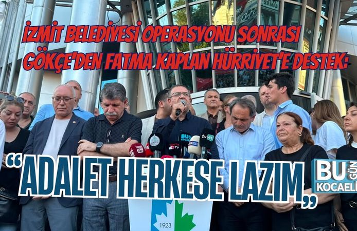 İZMİT BELEDİYESİ OPERASYONU SONRASI SERTİF GÖKÇE’DEN FATMA KAPLAN HÜRRİYET’E DESTEK: “ADALET HERKESE LAZIM”
