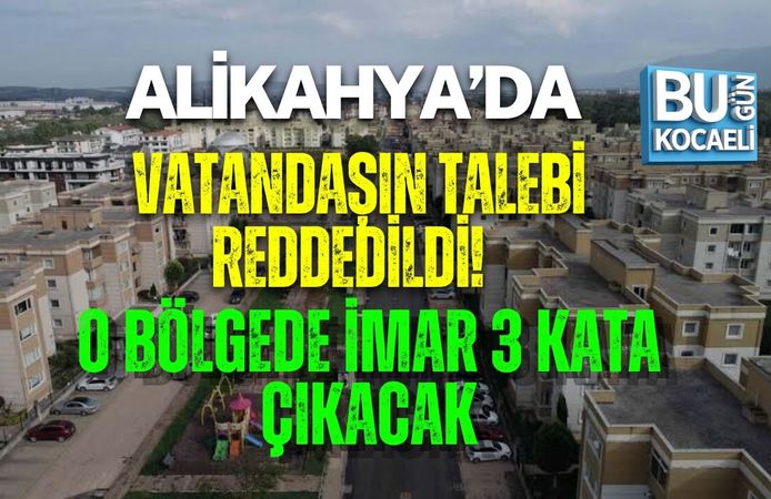 ALİKAHYA’DA VATANDAŞIN TALEBİ REDDEDİLDİ! O BÖLGEDE İMAR 3 KATA ÇIKACAK