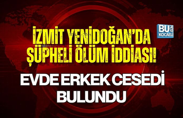 İZMİT YENİDOĞAN’DA ŞÜPHELİ ÖLÜM İDDİASI! EVDE ERKEK CESEDİ BULUNDU