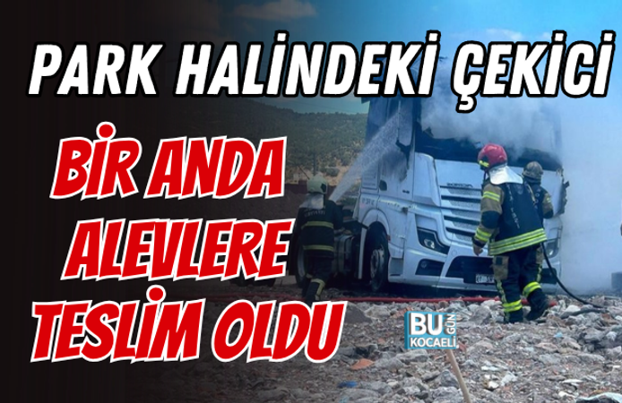 PARK HALİNDEKİ ÇEKİCİ BİR ANDA ALEVLERE TESLİM OLDU