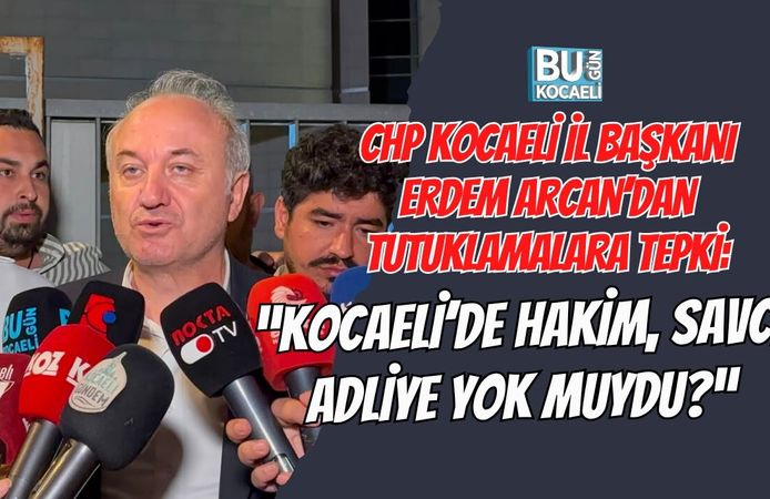 CHP KOCAELİ İL BAŞKANI ERDEM ARCAN’DAN TUTUKLAMALARA TEPKİ: “KOCAELİ’DE HAKİM, SAVCI, ADLİYE YOK MUYDU?”