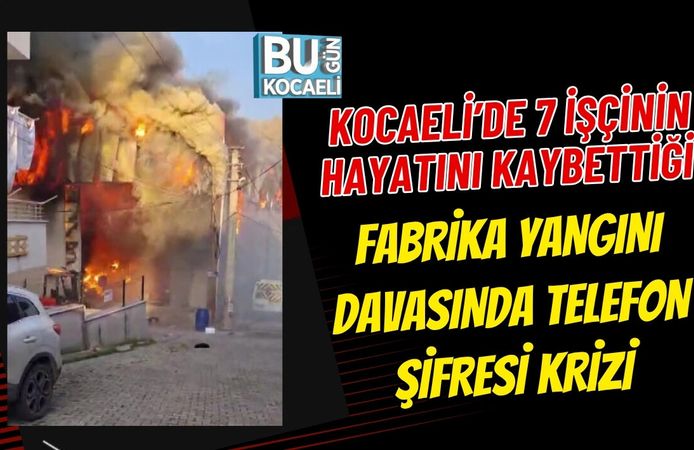 KOCAELİ’DE 7 İŞÇİNİN HAYATINI KAYBETTİĞİ FABRİKA YANGINI DAVASINDA TELEFON ŞİFRESİ KRİZİ