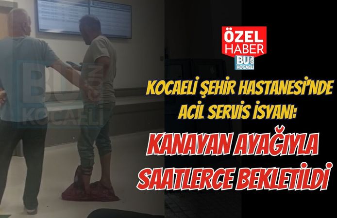 KOCAELİ ŞEHİR HASTANESİ'NDE ACİL SERVİS İSYANI: KANAYAN AYAĞIYLA SAATLERCE BEKLETİLDİ
