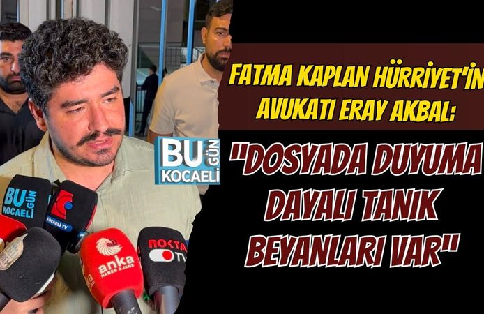 FATMA KAPLAN HÜRRİYET’İN AVUKATI ERAY AKBAL: “DOSYADA DUYUMA DAYALI TANIK BEYANLARI VAR”