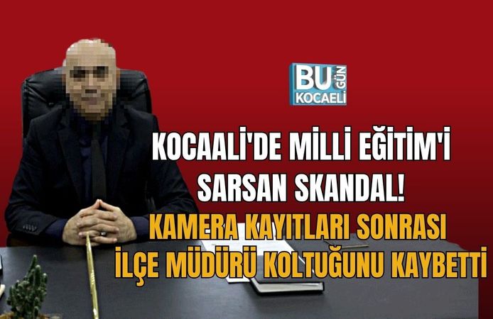 KOCAALİ'DE MİLLİ EĞİTİM'İ SARSAN SKANDAL! KAMERA KAYITLARI SONRASI İLÇE MÜDÜRÜ KOLTUĞUNU KAYBETTİ