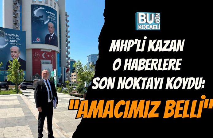 MHP’Lİ KAZAN O HABERLERE SON NOKTAYI KOYDU: “AMACIMIZ BELLİ”