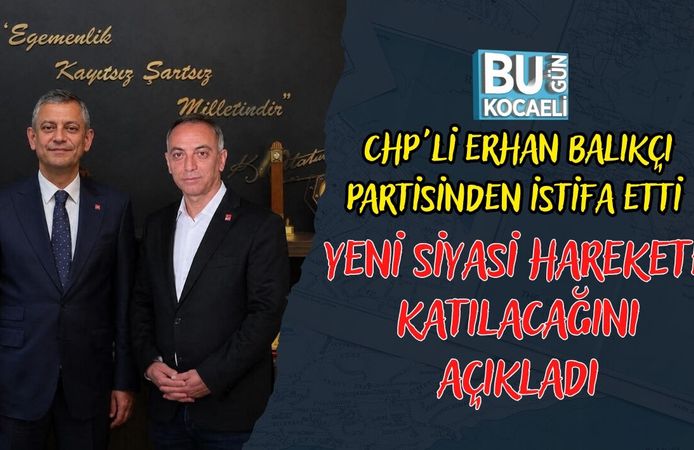 CHP'Lİ ERHAN BALIKÇI PARTİSİNDEN İSTİFA ETTİ YENİ SİYASİ HAREKETE KATILACAĞINI AÇIKLADI