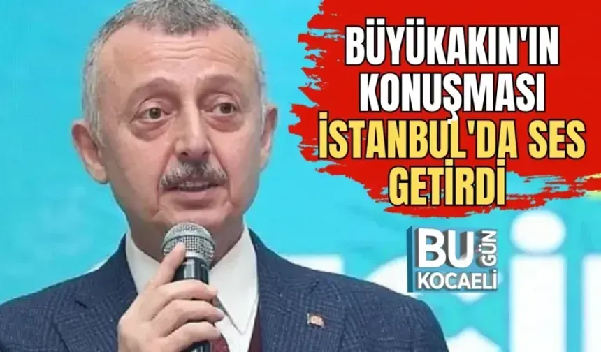 BÜYÜKAKIN'IN KONUŞMASI İSTANBUL'DA SES GETİRDİ