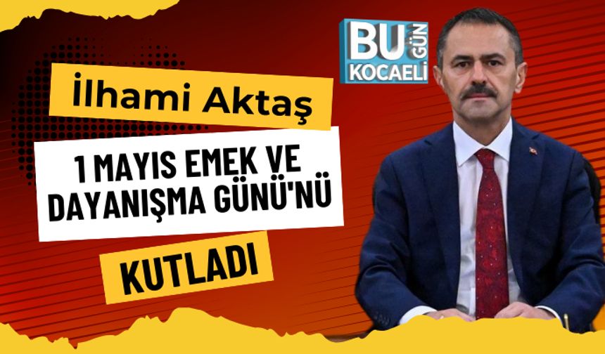 İlhami Aktaş 1 Mayıs Emek ve Dayanışma Günü'nü Kutladı