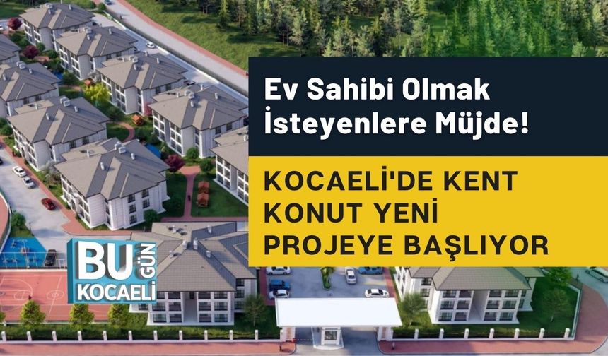 Ev Sahibi Olmak İsteyenlere Müjde! Kocaeli'de Kent Konut Yeni Projeye Başlıyor