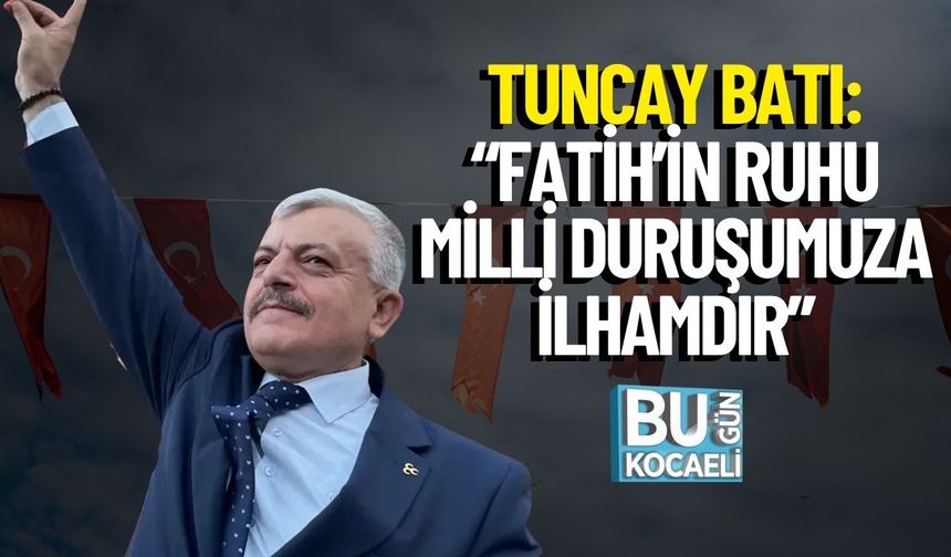Tuncay Batı: “Fatih’in Ruhu Milli Duruşumuza İlhamdır”