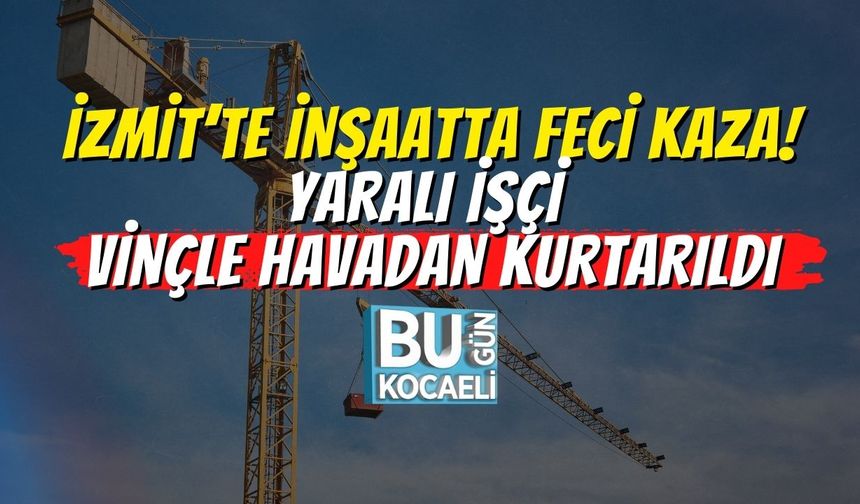 İzmit’te İnşaatta Feci Kaza! Yaralı İşçi Vinçle Havadan Kurtarıldı