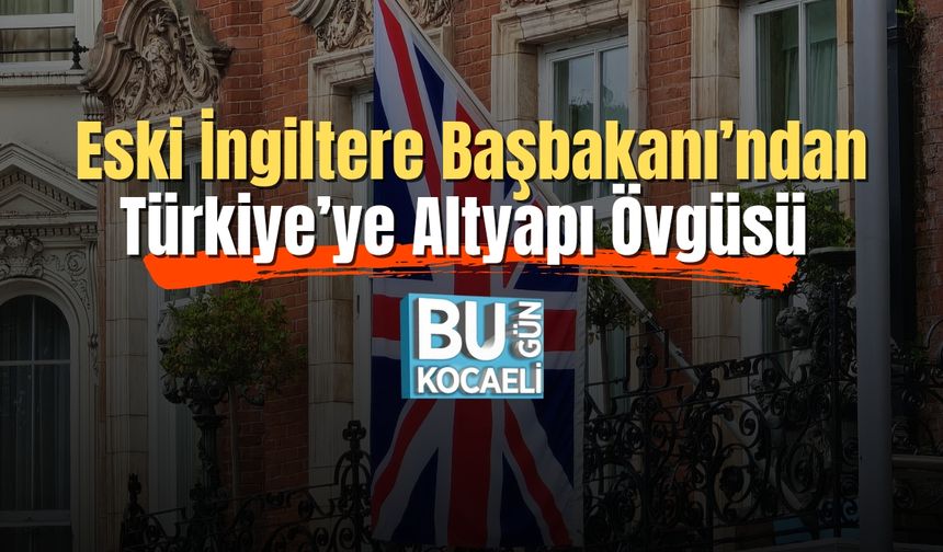Eski İngiltere Başbakanı’ndan Türkiye’ye Altyapı Övgüsü