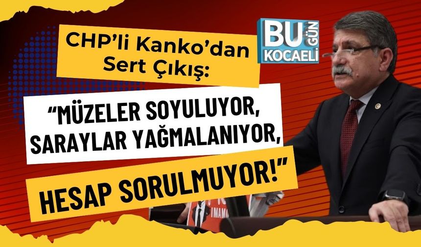 CHP’li Kanko’dan Sert Çıkış: “Müzeler Soyuluyor, Saraylar Yağmalanıyor, Hesap Sorulmuyor!”