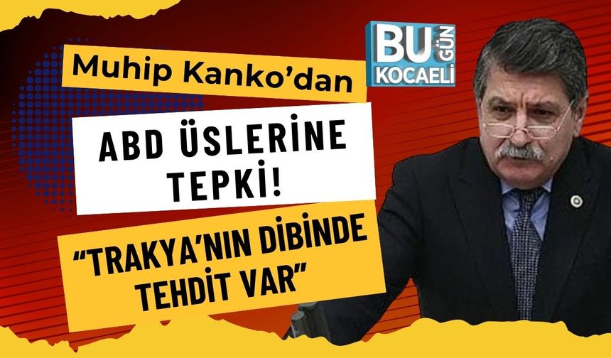 Muhip Kanko’dan ABD Üslerine Tepki! “Trakya’nın Dibinde Tehdit Var”