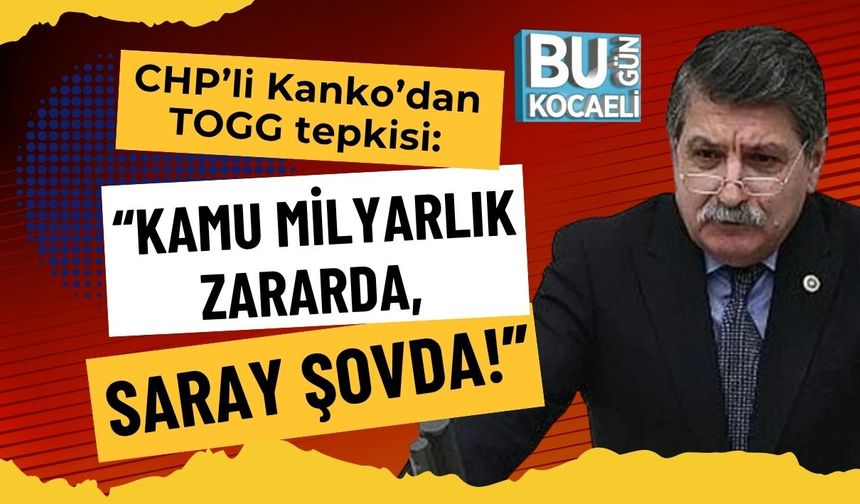 CHP’li Kanko’dan TOGG Tepkisi: “Kamu Milyarlık Zararda, Saray Şovda!”