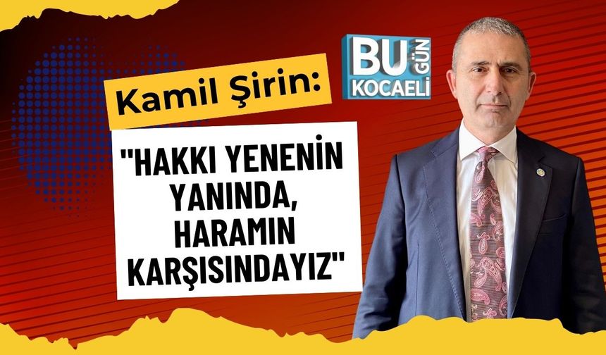 Kamil Şirin: "Hakkı Yenenin Yanında, Haramın Karşısındayız"