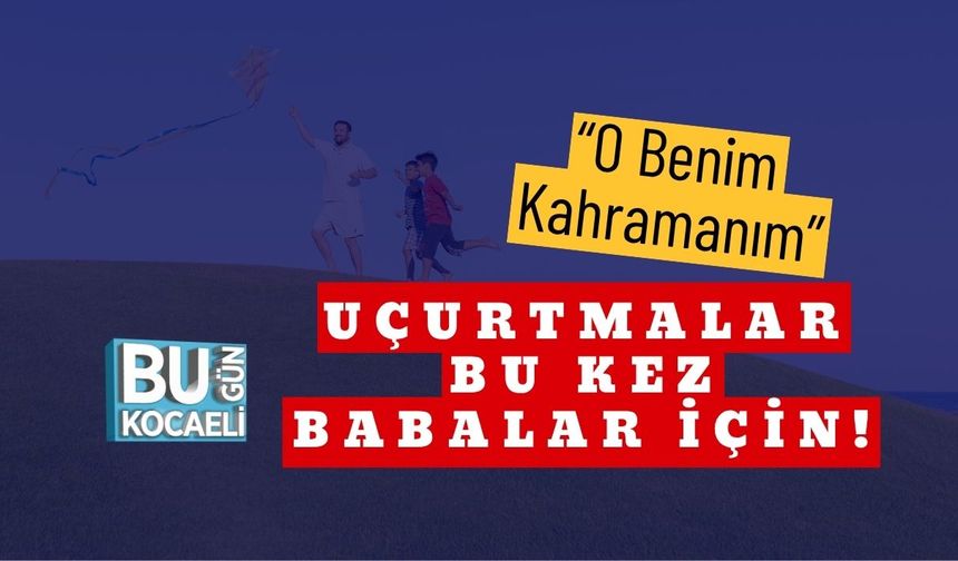 “O Benim Kahramanım” Uçurtmalar Bu Kez Babalar İçin!