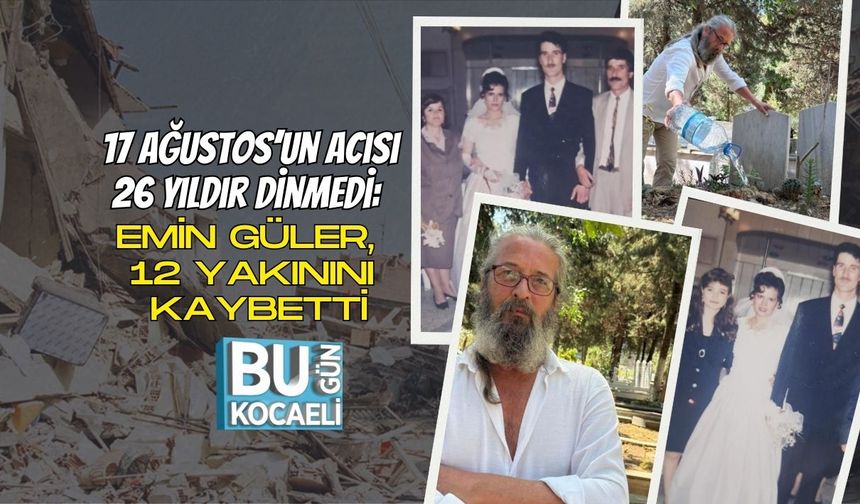 17 Ağustos’un Acısı 26 Yıldır Dinmedi: Emin Güler, 12 Yakınını Kaybetti