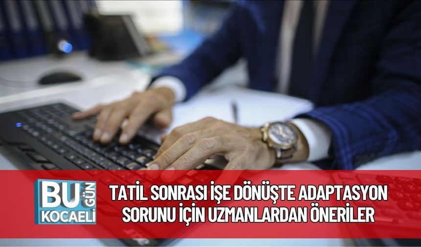 Tatil Sonrası İşe Dönüşte Adaptasyon Sorunu İçin Uzmanlardan Öneriler