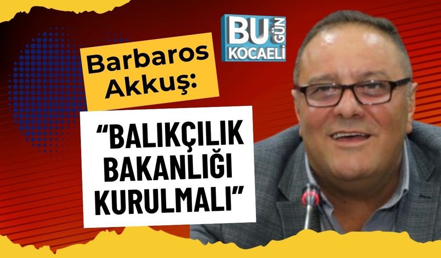 Barbaros Akkuş: “Balıkçılık Bakanlığı Kurulmalı”