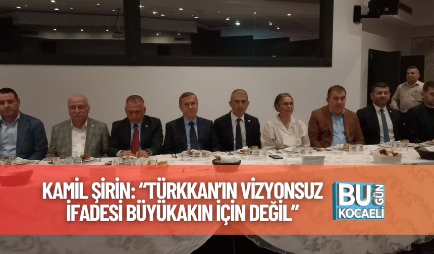 Kamil Şirin: “Türkkan’ın Vizyonsuz İfadesi Büyükakın İçin Değil”