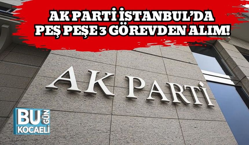 AK Parti İstanbul’da Peş Peşe 3 Görevden Alım!