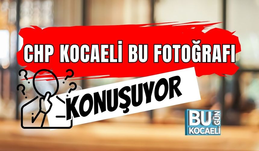 CHP Kocaeli Bu Fotoğrafı Konuşuyor