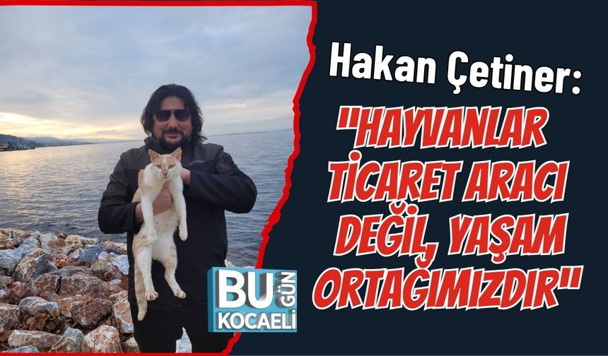 Hakan Çetiner: “Hayvanlar Ticaret Aracı Değil, Yaşam Ortağımızdır”
