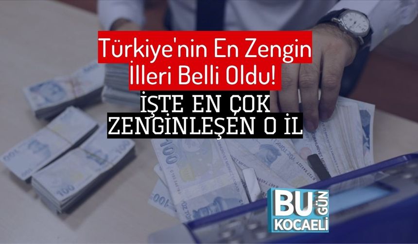 Türkiye'nin En Zengin İlleri Belli Oldu! İşte En Çok Zenginleşen O İl